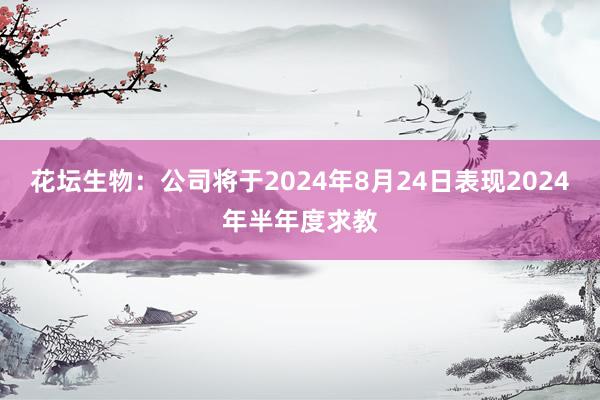 花坛生物:公司将于2024年8月24日表现2024年半年度求教