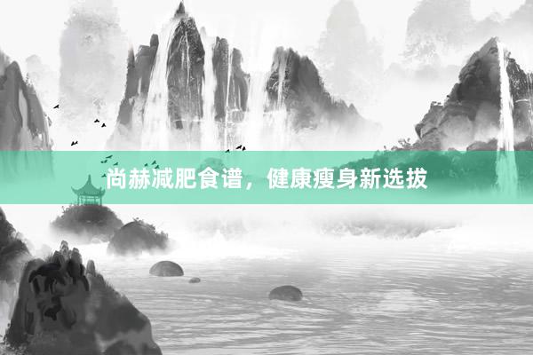 尚赫减肥食谱，健康瘦身新选拔